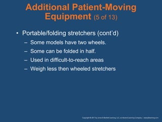 Additional Patient-Moving
Equipment (5 of 13)
• Portable/folding stretchers (cont’d)
– Some models have two wheels.
– Some can be folded in half.
– Used in difficult-to-reach areas
– Weigh less then wheeled stretchers
 