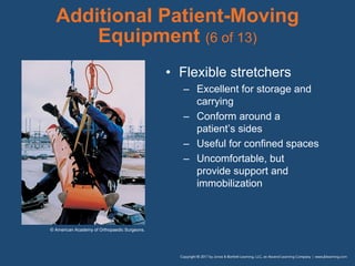 Additional Patient-Moving
Equipment (6 of 13)
• Flexible stretchers
– Excellent for storage and
carrying
– Conform around a
patient’s sides
– Useful for confined spaces
– Uncomfortable, but
provide support and
immobilization
© American Academy of Orthopaedic Surgeons.
 