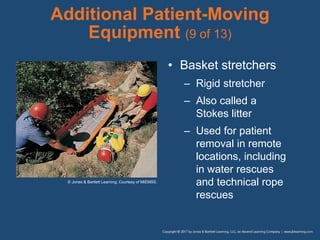 Additional Patient-Moving
Equipment (9 of 13)
• Basket stretchers
– Rigid stretcher
– Also called a
Stokes litter
– Used for patient
removal in remote
locations, including
in water rescues
and technical rope
rescues
© Jones & Bartlett Learning. Courtesy of MIEMSS.
 