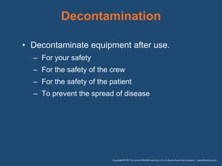 Decontamination
• Decontaminate equipment after use.
– For your safety
– For the safety of the crew
– For the safety of the patient
– To prevent the spread of disease
 