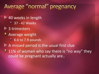 40 weeks in length
   37 - 42 Weeks
3 trimesters
Average weight
   6.6 to 7.9 pounds
A missed period is the usual first clue
11% of women who say there is “no way” they
could be pregnant actually are..
 