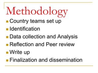 Methodology
 Country teams set up
 Identification
 Data collection and Analysis
 Reflection and Peer review
 Write up
 Finalization and dissemination
 