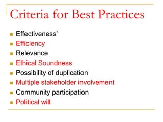 Criteria for Best Practices
 Effectiveness’
 Efficiency
 Relevance
 Ethical Soundness
 Possibility of duplication
 Multiple stakeholder involvement
 Community participation
 Political will
 