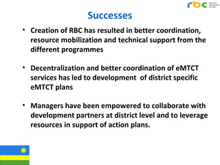 Successes
• Creation of RBC has resulted in better coordination,
resource mobilization and technical support from the
diff...
