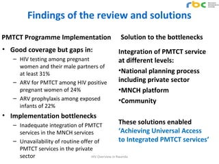 Findings of the review and solutions
PMTCT Programme Implementation
• Good coverage but gaps in:
– HIV testing among pregn...