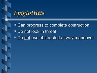 Epiglottitis Can progress to complete obstruction Do  not  look in throat Do  not  use obstructed airway maneuver 