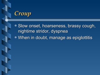 Croup Slow onset, hoarseness, brassy cough, nightime stridor, dyspnea When in doubt, manage as epiglottitis 