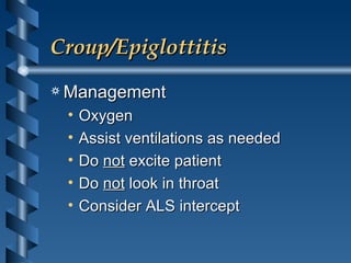 Croup/Epiglottitis  Management Oxygen Assist ventilations as needed Do  not  excite patient Do  not  look in throat Consider ALS intercept 