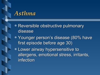 Asthma Reversible obstructive pulmonary disease Younger person’s disease (80% have first episode before age 30) Lower airway hypersensitive to allergens, emotional stress, irritants, infection 