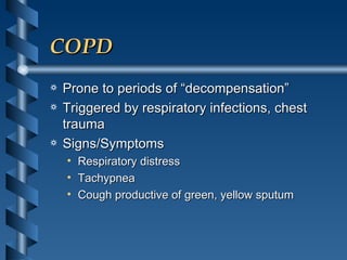 COPD Prone to periods of “decompensation” Triggered by respiratory infections, chest trauma Signs/Symptoms Respiratory distress Tachypnea Cough productive of green, yellow sputum 
