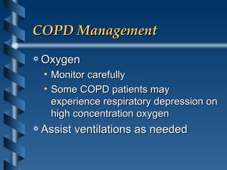 COPD Management Oxygen Monitor carefully Some COPD patients may experience respiratory depression on high concentration oxygen Assist ventilations as needed 