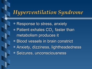 Hyperventilation Syndrome Response to stress, anxiety Patient exhales CO 2  faster than metabolism produces it Blood vessels in brain constrict Anxiety, dizziness, lightheadedness Seizures, unconsciousness 