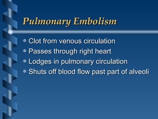 Pulmonary Embolism Clot from venous circulation  Passes through right heart Lodges in pulmonary circulation Shuts off blood flow past part of alveoli 