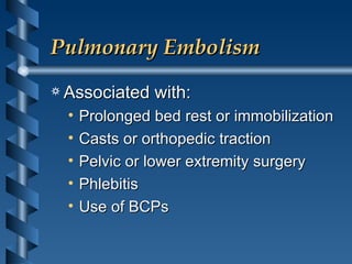 Pulmonary Embolism Associated with: Prolonged bed rest or immobilization Casts or orthopedic traction Pelvic or lower extremity surgery Phlebitis Use of BCPs 