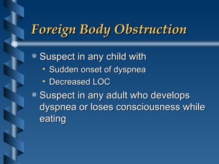 Foreign Body Obstruction Suspect in any child with  Sudden onset of dyspnea Decreased LOC Suspect in any adult who develops dyspnea or loses consciousness while eating 