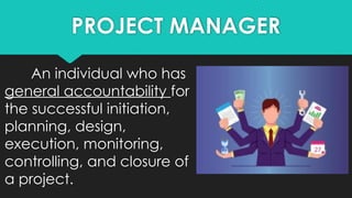 PROJECT MANAGER
An individual who has
general accountability for
the successful initiation,
planning, design,
execution, monitoring,
controlling, and closure of
a project.
 