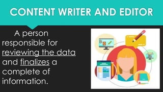CONTENT WRITER AND EDITOR
A person
responsible for
reviewing the data
and finalizes a
complete of
information.
 