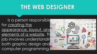 THE WEB DESIGNER
is a person responsible
for creating the
appearance, layout, and
elements of a website. The
job involves understanding
both graphic design and
computer programming.
 