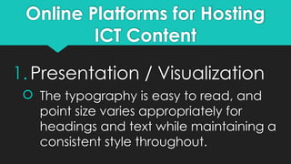 Online Platforms for Hosting
ICT Content
1.Presentation / Visualization
 The typography is easy to read, and
point size varies appropriately for
headings and text while maintaining a
consistent style throughout.
 