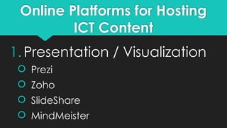 Online Platforms for Hosting
ICT Content
1.Presentation / Visualization
 Prezi
 Zoho
 SlideShare
 MindMeister
 
