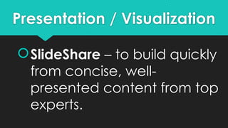 Presentation / Visualization
SlideShare – to build quickly
from concise, well-
presented content from top
experts.
 