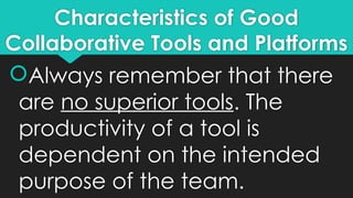 Characteristics of Good
Collaborative Tools and Platforms
Always remember that there
are no superior tools. The
productivity of a tool is
dependent on the intended
purpose of the team.
 