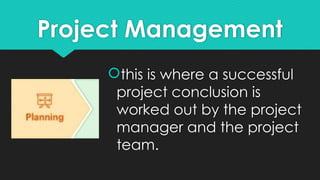 Project Management
this is where a successful
project conclusion is
worked out by the project
manager and the project
team.
 