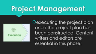 Project Management
executing the project plan
once the project plan has
been constructed. Content
writers and editors are
essential in this phase.
 