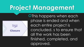 Project Management
This happens when each
phase is ended and when
each entire project is
concluded. s to ensure that
all the work has been
finished, completed, and
approved.
 