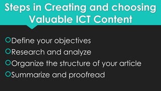 Steps in Creating and choosing
Valuable ICT Content
Define your objectives
Research and analyze
Organize the structure of your article
Summarize and proofread
 
