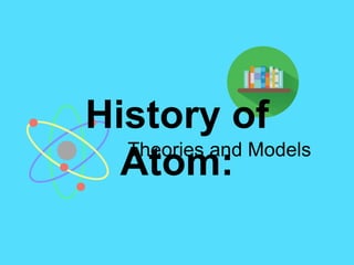 History of
Atom:Theories and Models
 