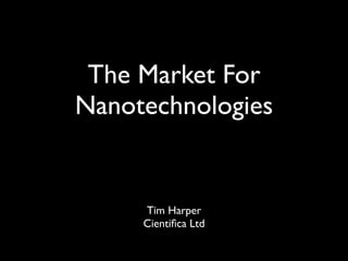 The Market For
Nanotechnologies


     Tim Harper
     Cientiﬁca Ltd
 