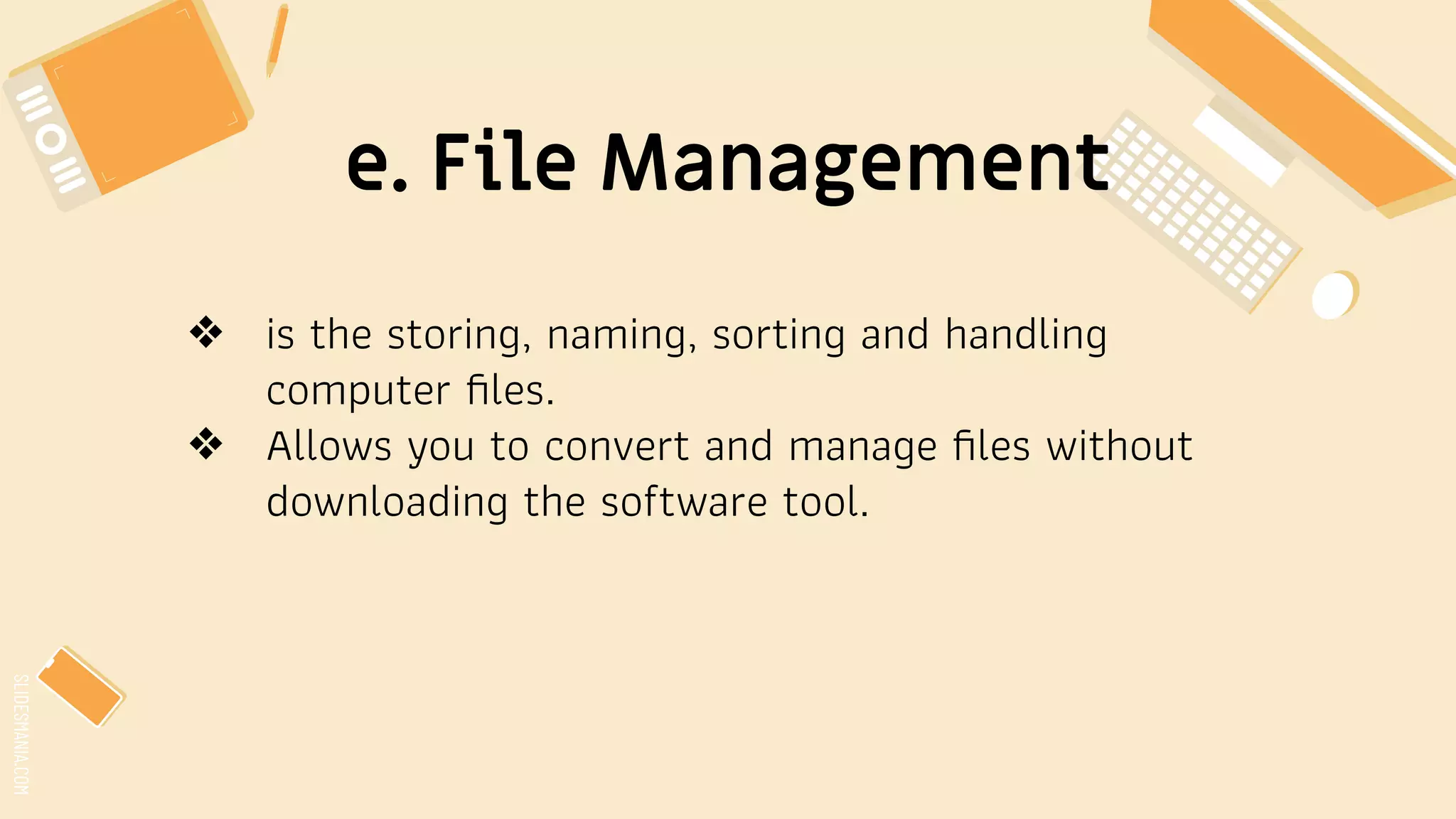 SLIDESMANIA.COM
e. File Management
❖ is the storing, naming, sorting and handling
computer ﬁles.
❖ Allows you to convert and manage ﬁles without
downloading the software tool.
 