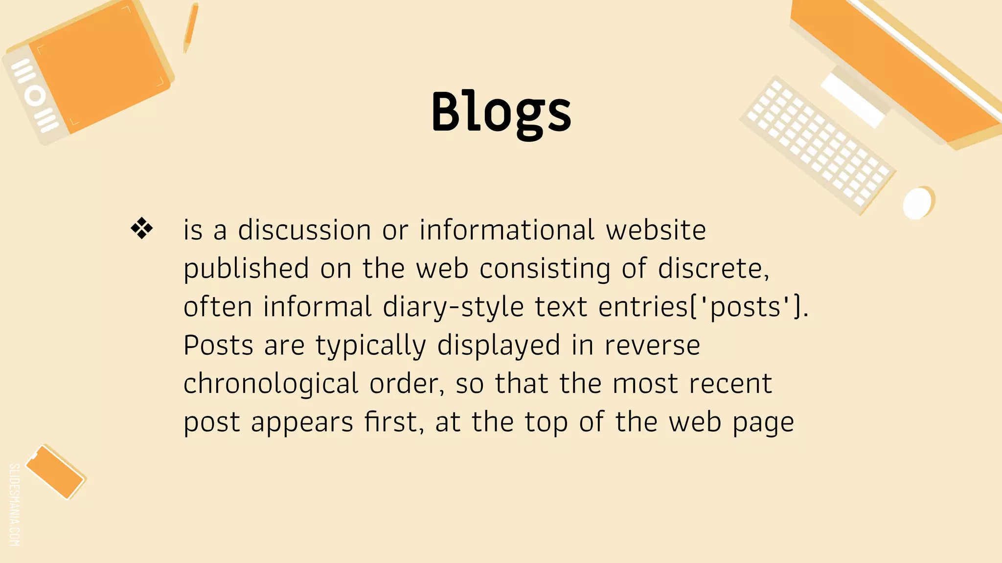 SLIDESMANIA.COM
Blogs
❖ is a discussion or informational website
published on the web consisting of discrete,
often informal diary-style text entries("posts").
Posts are typically displayed in reverse
chronological order, so that the most recent
post appears ﬁrst, at the top of the web page
 