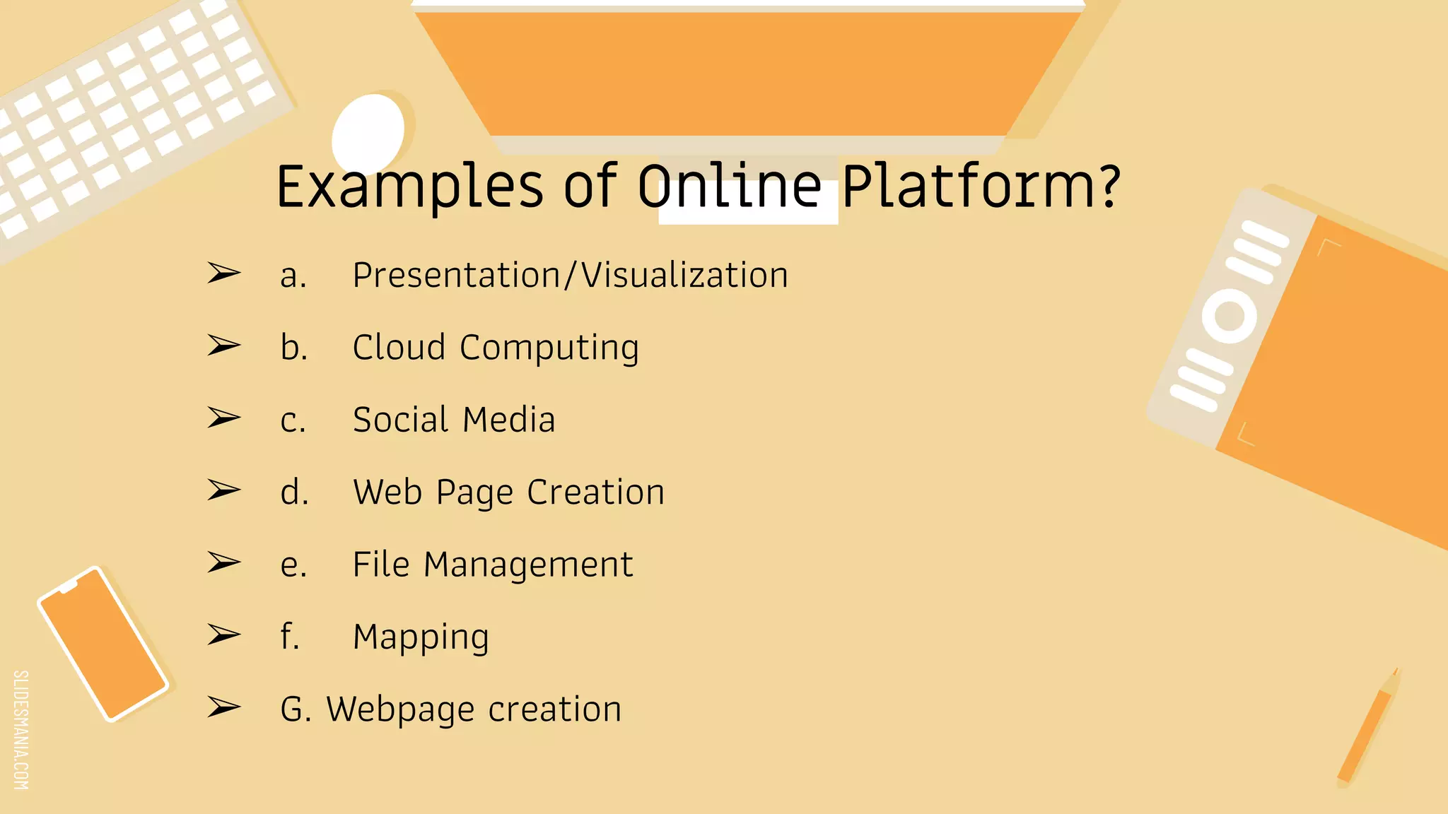 SLIDESMANIA.COM
Examples of Online Platform?
➢ a. Presentation/Visualization
➢ b. Cloud Computing
➢ c. Social Media
➢ d. Web Page Creation
➢ e. File Management
➢ f. Mapping
➢ G. Webpage creation
 