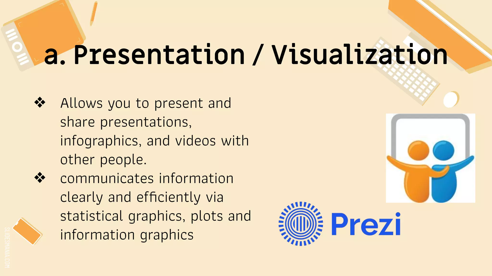 SLIDESMANIA.COM
a. Presentation / Visualization
❖ Allows you to present and
share presentations,
infographics, and videos with
other people.
❖ communicates information
clearly and efﬁciently via
statistical graphics, plots and
information graphics
 