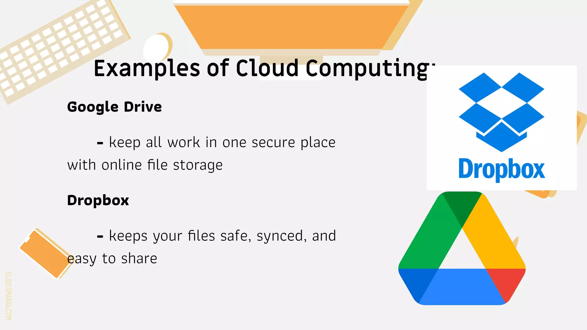 SLIDESMANIA.COM
SLIDESMANIA.COM
Examples of Cloud Computing:
Google Drive
- keep all work in one secure place
with online ﬁle storage
Dropbox
- keeps your ﬁles safe, synced, and
easy to share
 