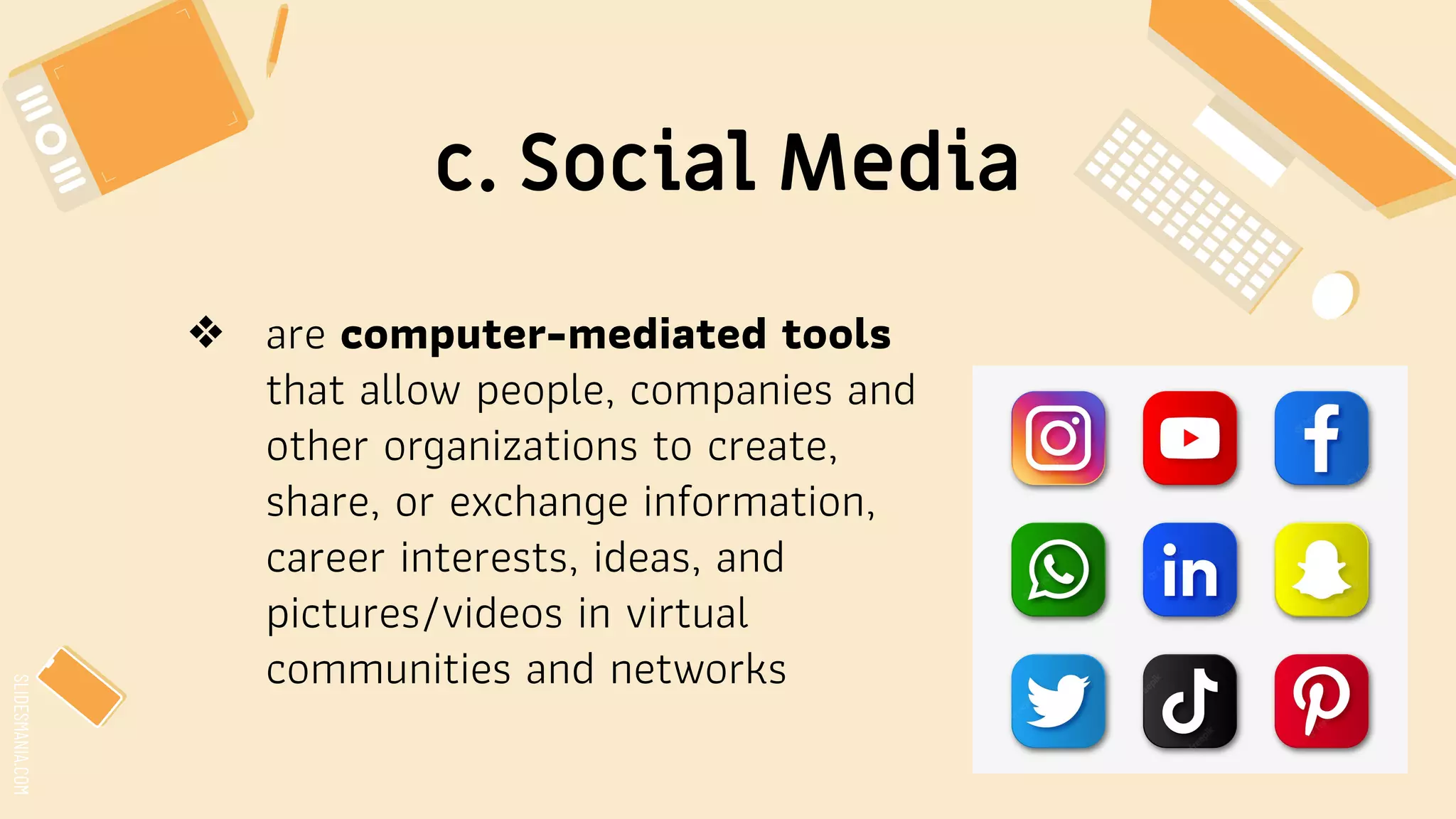 SLIDESMANIA.COM
c. Social Media
❖ are computer-mediated tools
that allow people, companies and
other organizations to create,
share, or exchange information,
career interests, ideas, and
pictures/videos in virtual
communities and networks
 