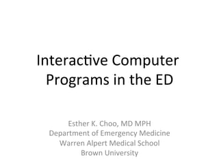 InteracKve	
  Computer	
  
  Programs	
  in	
  the	
  ED	
  

       Esther	
  K.	
  Choo,	
  MD	
  MPH  	
  
  Department	
  of	
  Emergency	
  Medicine          	
  
    Warren	
  Alpert	
  Medical	
  School       	
  
           Brown	
  University        	
  
 