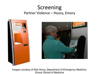 Screening	
  
         Partner	
  Violence	
  –	
  Houry,	
  Emory	
  




Images courtesy of Deb Houry, Department of Emergency Medicine,
                    Emory School of Medicine
 