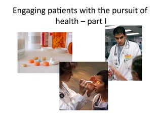 Engaging	
  paKents	
  with	
  the	
  pursuit	
  of	
  
              health	
  –	
  part	
  I
                                     	
  
 