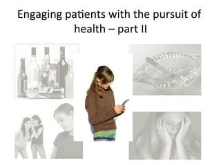 Engaging	
  paKents	
  with	
  the	
  pursuit	
  of	
  
             health	
  –	
  part	
  II
                                     	
  
 