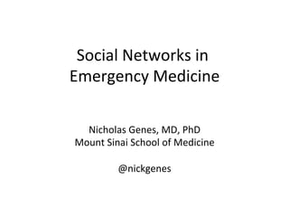 Social	
  Networks	
  in	
  
                         	
  
Emergency	
  Medicine         	
  

   Nicholas	
  Genes,	
  MD,	
  PhD    	
  
 Mount	
  Sinai	
  School	
  of	
  Medicine 	
  
                     	
  
             @nickgenes       	
  
 