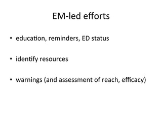EM-­‐led	
  eﬀorts
                                    	
  

•  educaKon,	
  reminders,	
  ED	
  status	
  
	
  
•  idenKfy	
  resources	
  
	
  
•  warnings	
  (and	
  assessment	
  of	
  reach,	
  eﬃcacy)	
  
 