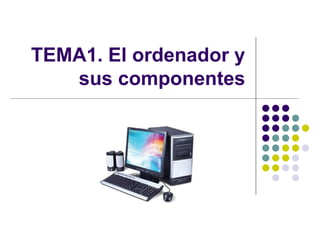 TEMA1. El ordenador y
sus componentes
 