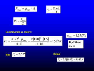 Z
R
Pz máx

r
i
A
p
R 
 max
max
4
2
1
D
Air



Substituindo se obtém:
    N
Z
p
D
Pz 1657
16
4
5
.
1
150
4
2
max
2
1










Mas P
P 5
.
2
0  Então
  N
P 4142
1657
5
.
2
0 

D1=150mm
Z= 16
MPa
p 2
,
1
max 
 