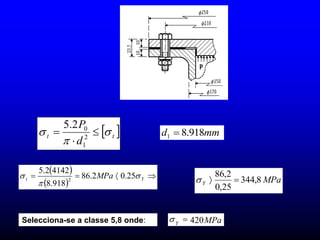  
t
t
d
P


 

 2
1
0
2
.
5
mm
d 918
.
8
1 
MPa
Y 8
,
344
25
,
0
2
,
86



 
 



 Y
t MPa 

 25
.
0
2
.
86
918
.
8
4142
2
.
5
2
Selecciona-se a classe 5,8 onde: MPa
Y 420


 