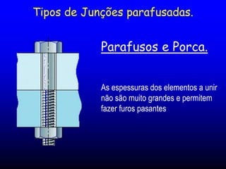 Tipos de Junções parafusadas.
Parafusos e Porca.
As espessuras dos elementos a unir
não são muito grandes e permitem
fazer furos pasantes
 