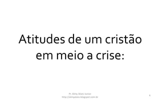 Atitudes de um cristão
em meio a crise:
Pr. Almy Alves Junior
http://almyalves.blogspot.com.br
4
 