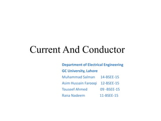 Current And Conductor
Department of Electrical Engineering
GC University, Lahore
Muhammad Salman 14-BSEE-15
Asim Hussain Farooqi 12-BSEE-15
Touseef Ahmed 09 -BSEE-15
Rana Nadeem 11-BSEE-15
 